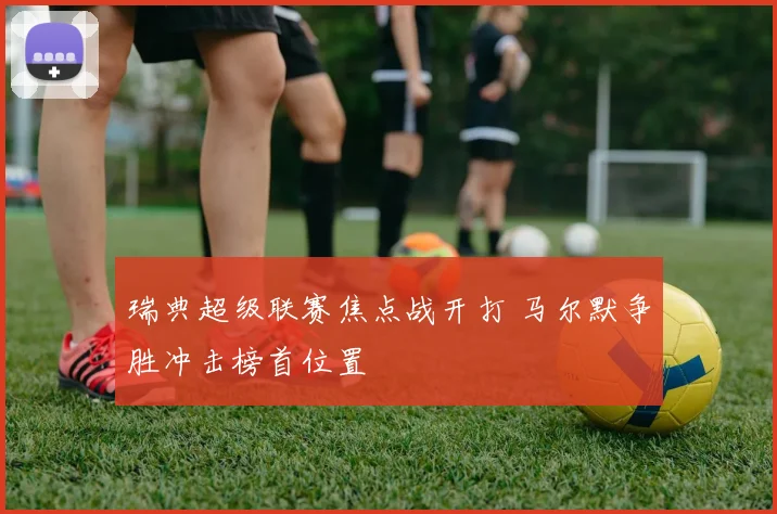 瑞典超级联赛焦点战开打 马尔默争胜冲击榜首位置