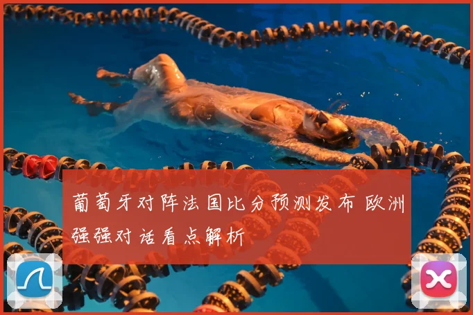 葡萄牙对阵法国比分预测发布 欧洲强强对话看点解析