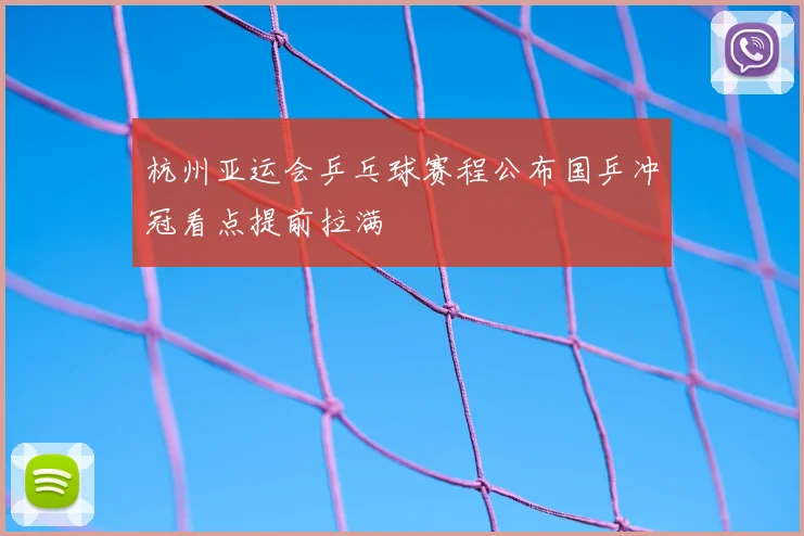 杭州亚运会乒乓球赛程公布国乒冲冠看点提前拉满