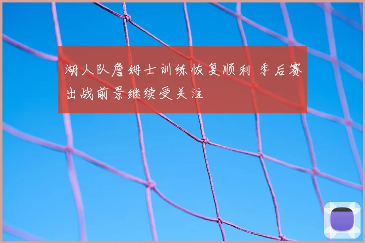 湖人队詹姆士训练恢复顺利 季后赛出战前景继续受关注