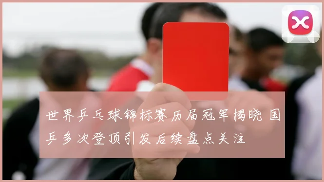 世界乒乓球锦标赛历届冠军揭晓 国乒多次登顶引发后续盘点关注