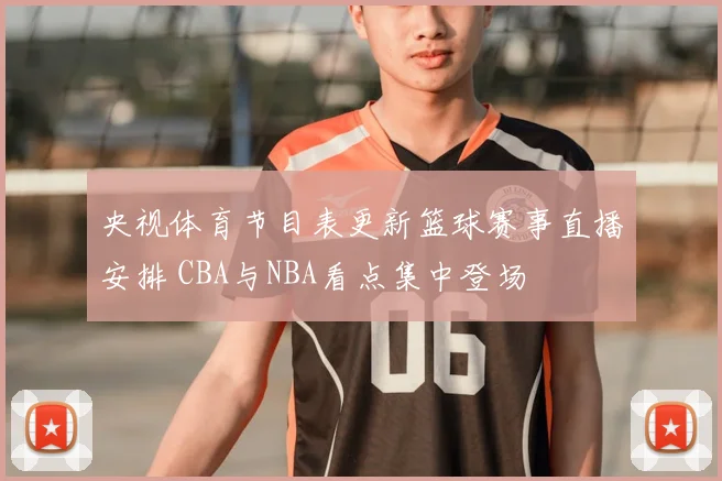 央视体育节目表更新篮球赛事直播安排 CBA与NBA看点集中登场