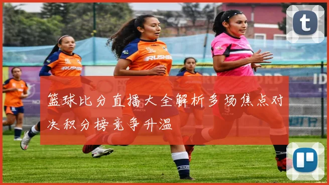 篮球比分直播大全解析多场焦点对决积分榜竞争升温