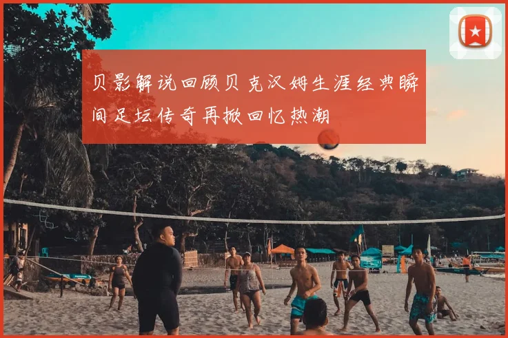 贝影解说回顾贝克汉姆生涯经典瞬间足坛传奇再掀回忆热潮