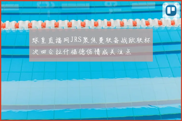 球皇直播网JRS聚焦曼联备战欧联杯次回合拉什福德伤情成关注点