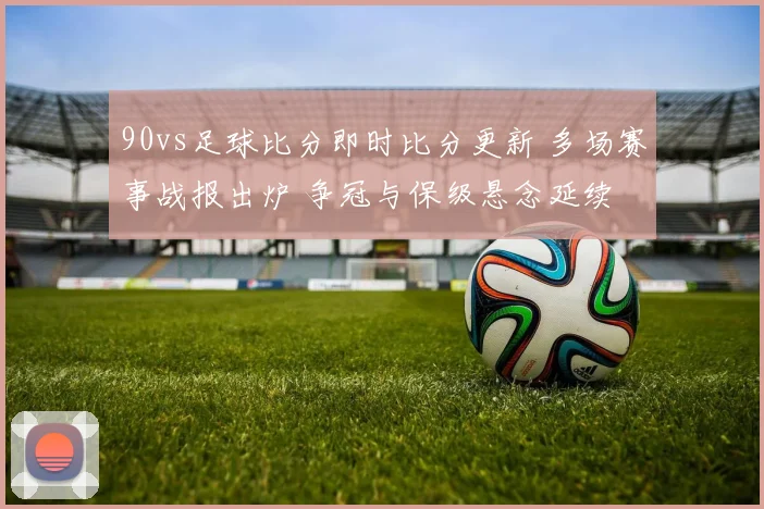 90vs足球比分即时比分更新 多场赛事战报出炉 争冠与保级悬念延续