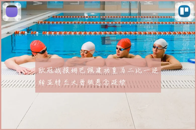 欧冠战报姆巴佩建功皇马二比一逆转亚特兰大晋级悬念延续