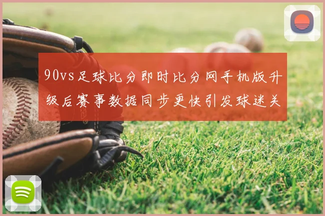 90vs足球比分即时比分网手机版升级后赛事数据同步更快引发球迷关注