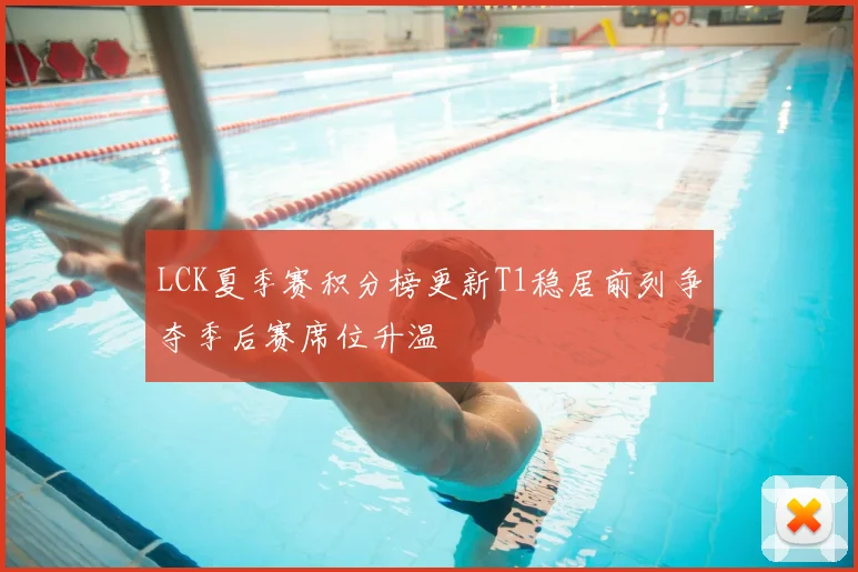 LCK夏季赛积分榜更新T1稳居前列争夺季后赛席位升温