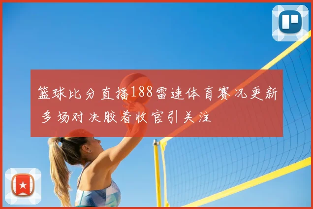 篮球比分直播188雷速体育赛况更新 多场对决胶着收官引关注