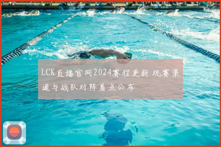LCK直播官网2024赛程更新 观赛渠道与战队对阵看点公布