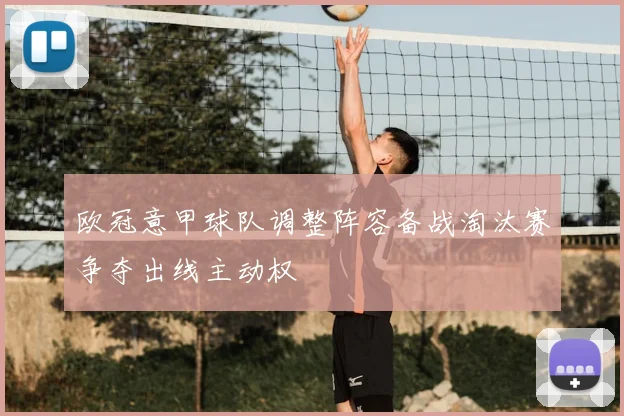 欧冠意甲球队调整阵容备战淘汰赛争夺出线主动权