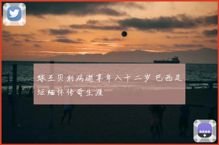 球王贝利病逝享年八十二岁 巴西足坛缅怀传奇生涯