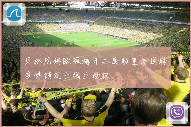 贝林厄姆欧冠梅开二度助皇马逆转多特锁定出线主动权