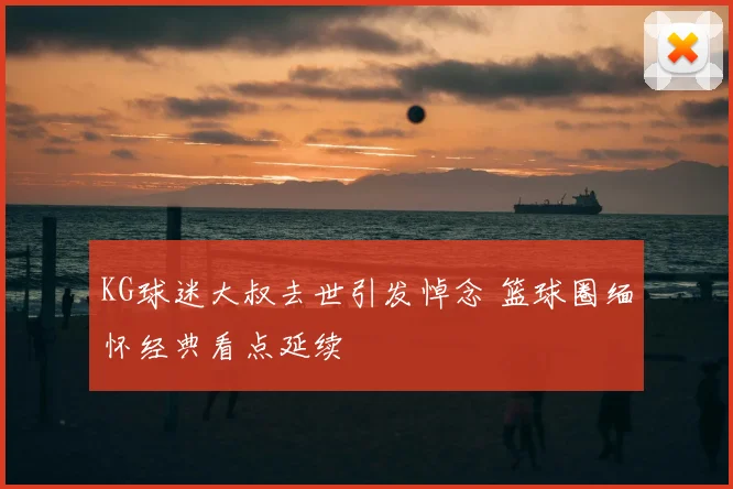 KG球迷大叔去世引发悼念 篮球圈缅怀经典看点延续