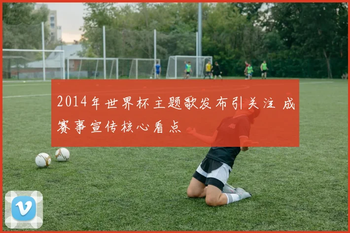 2014年世界杯主题歌发布引关注 成赛事宣传核心看点