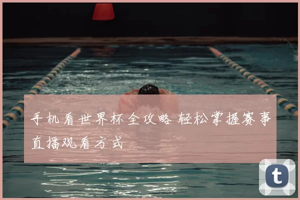 手机看世界杯全攻略 轻松掌握赛事直播观看方式