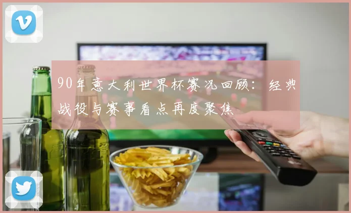 90年意大利世界杯赛况回顾：经典战役与赛事看点再度聚焦