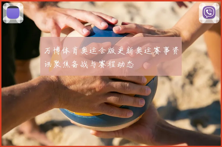 万博体育奥运会版更新奥运赛事资讯聚焦备战与赛程动态
