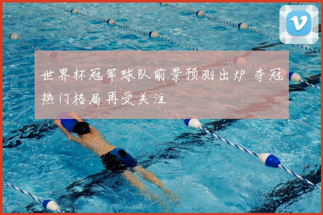 世界杯冠军球队前景预测出炉 夺冠热门格局再受关注
