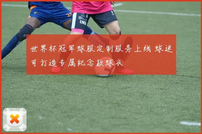 世界杯冠军球服定制服务上线 球迷可打造专属纪念款球衣